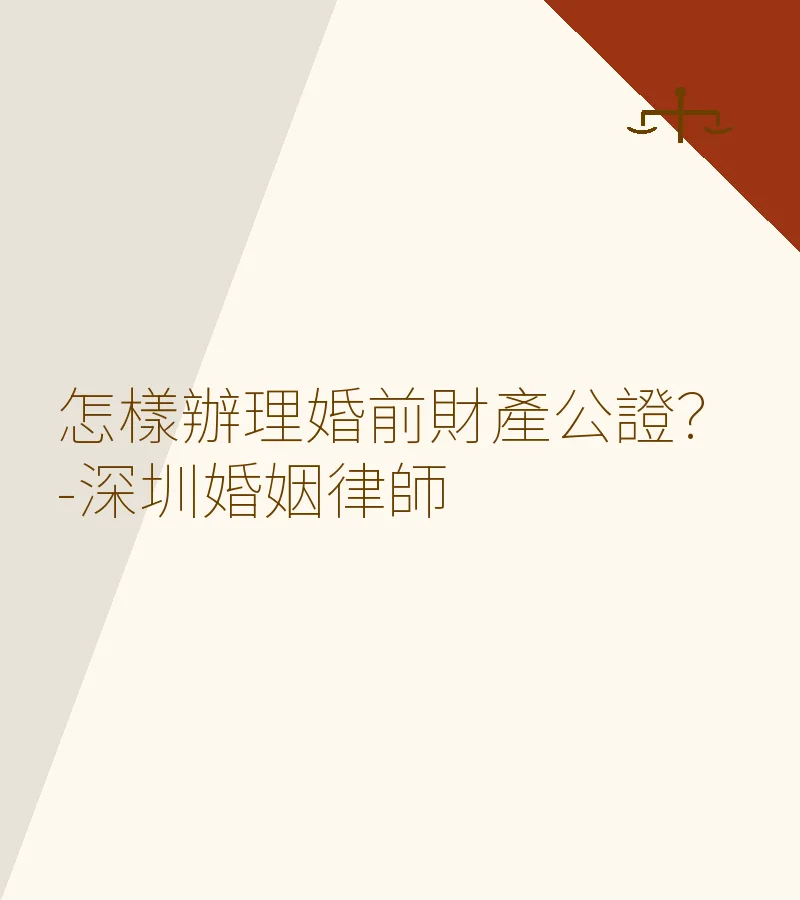 怎樣辦理婚前財產公證？-深圳婚姻律師