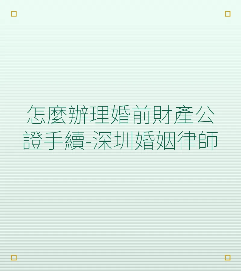 怎麼辦理婚前財產公證手續-深圳婚姻律師