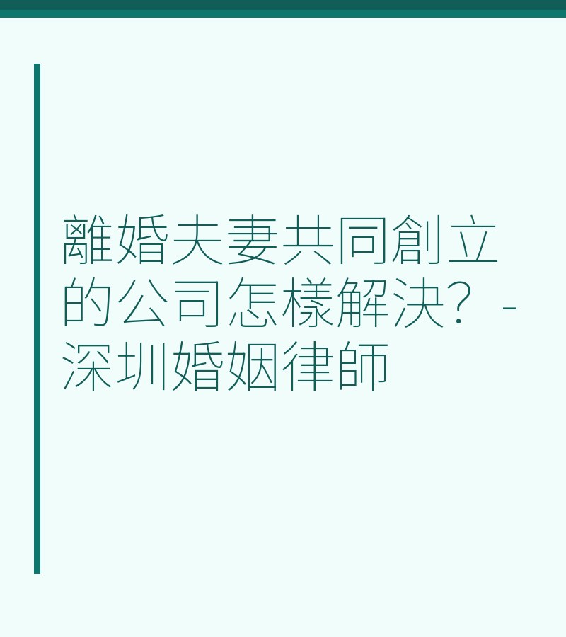 離婚夫妻共同創立的公司怎樣解決？-深圳婚姻律師