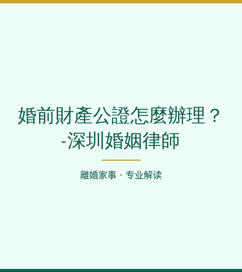 婚前財產公證怎麼辦理？-深圳婚姻律師