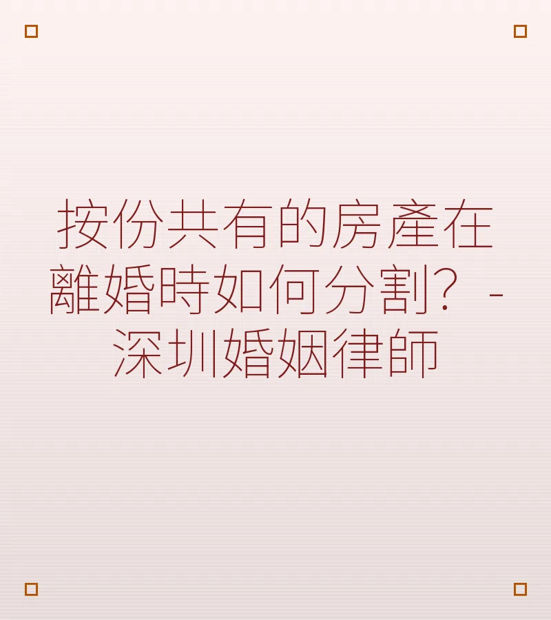 按份共有的房產在離婚時如何分割？深圳離婚律師專業解析