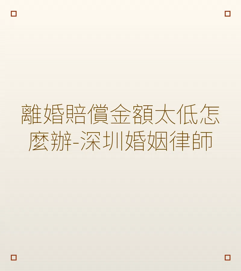 離婚賠償金額太低怎麼辦-深圳婚姻律師