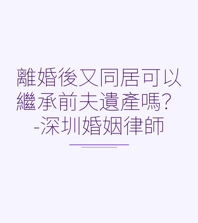 離婚後又同居可以繼承前夫遺產嗎？-深圳婚姻律師
