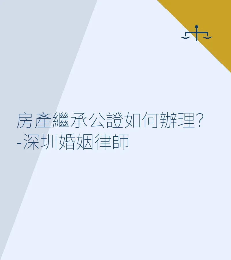 房產繼承公證如何辦理？-深圳婚姻律師