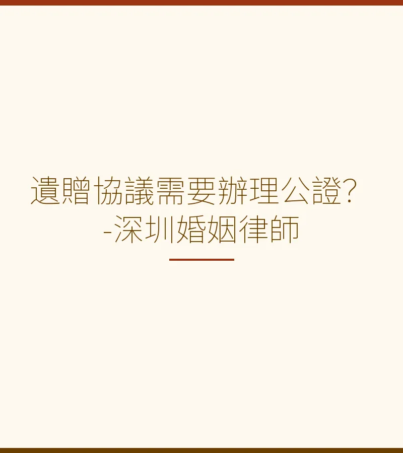 遺贈協議需要辦理公證？-深圳婚姻律師