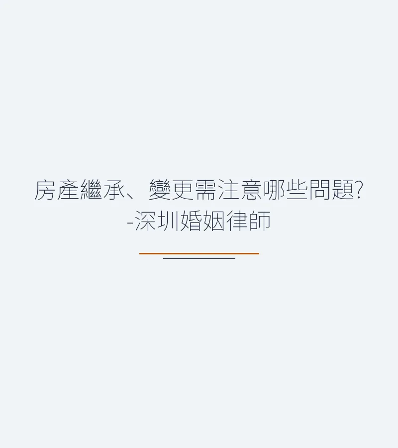 房產繼承、變更需注意哪些問題?-深圳婚姻律師