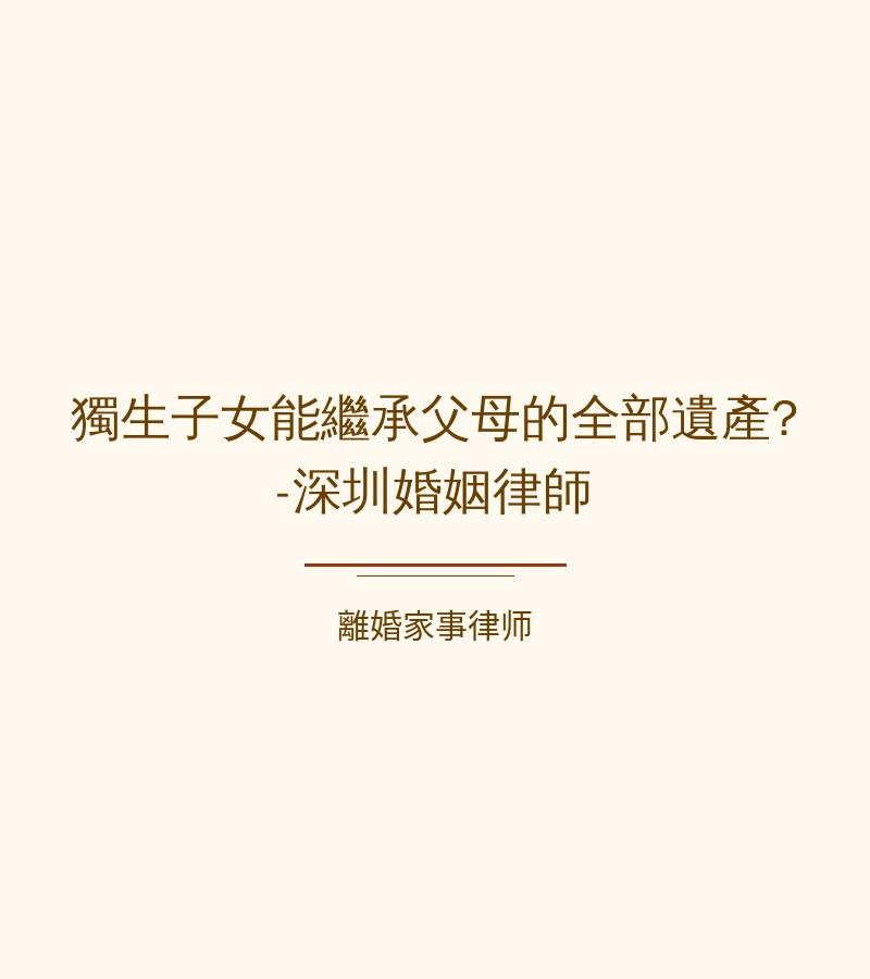 獨生子女能繼承父母的全部遺產?-深圳婚姻律師