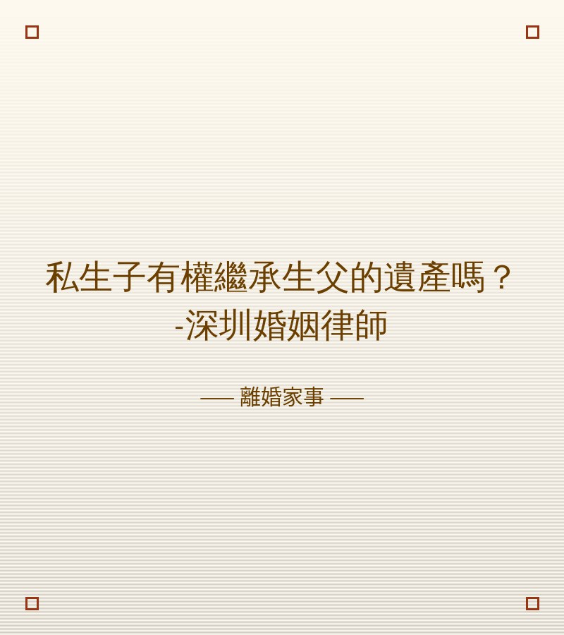 私生子有權繼承生父的遺產嗎？-深圳婚姻律師