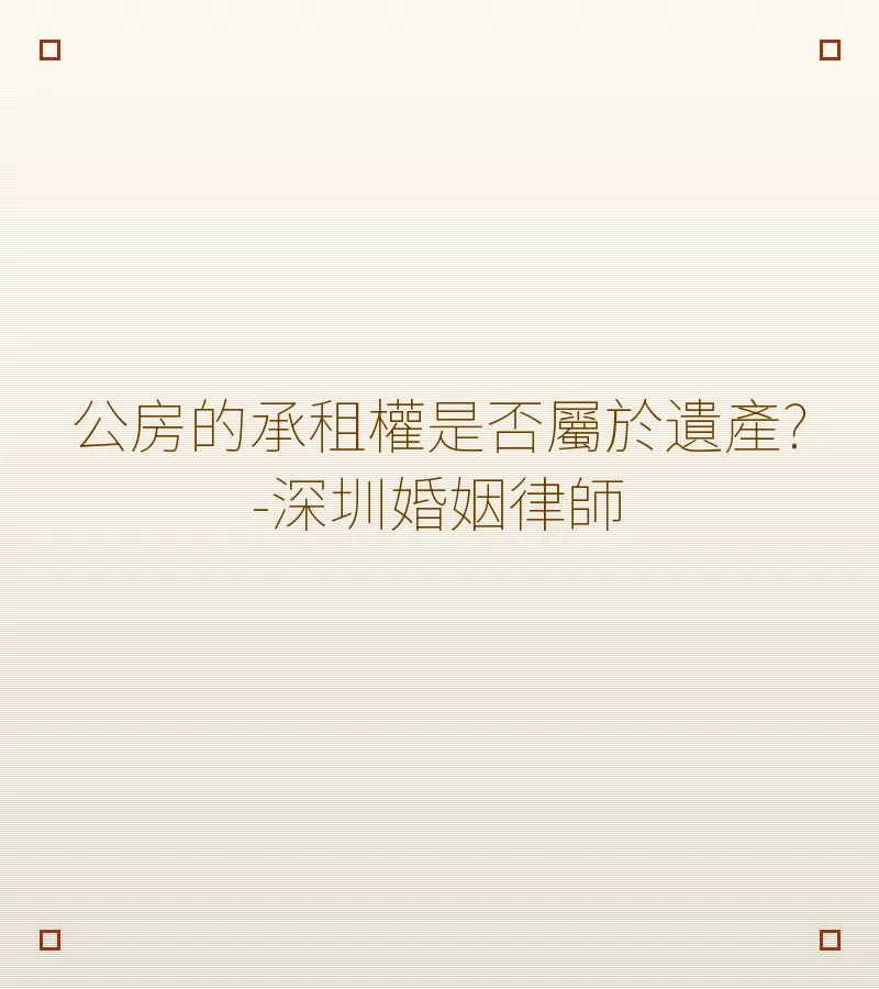 公房承租權能否繼承？深圳婚姻律師解析公有住房遺產繼承問題