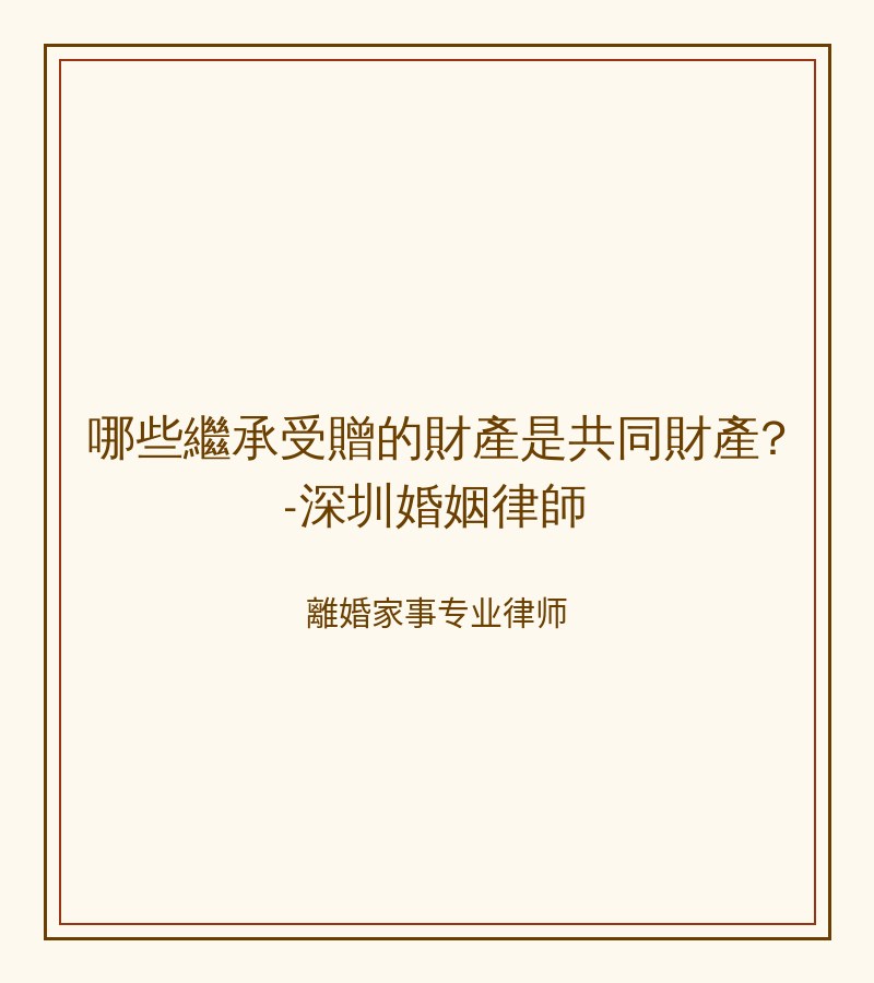 哪些繼承受贈的財產是共同財產?-深圳婚姻律師