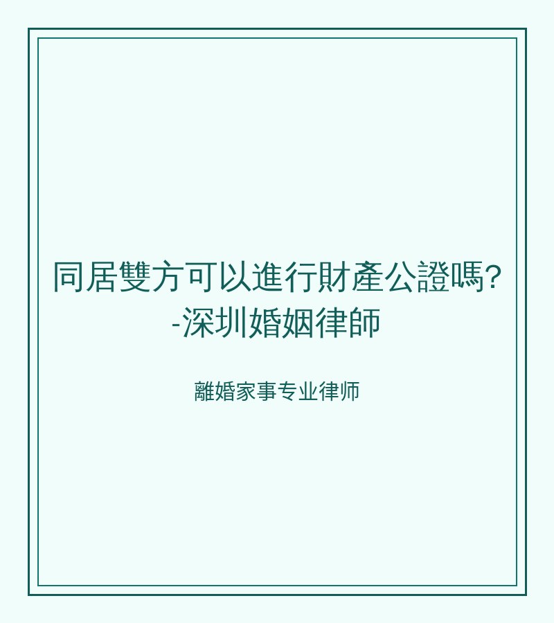 同居雙方可以進行財產公證嗎?-深圳婚姻律師