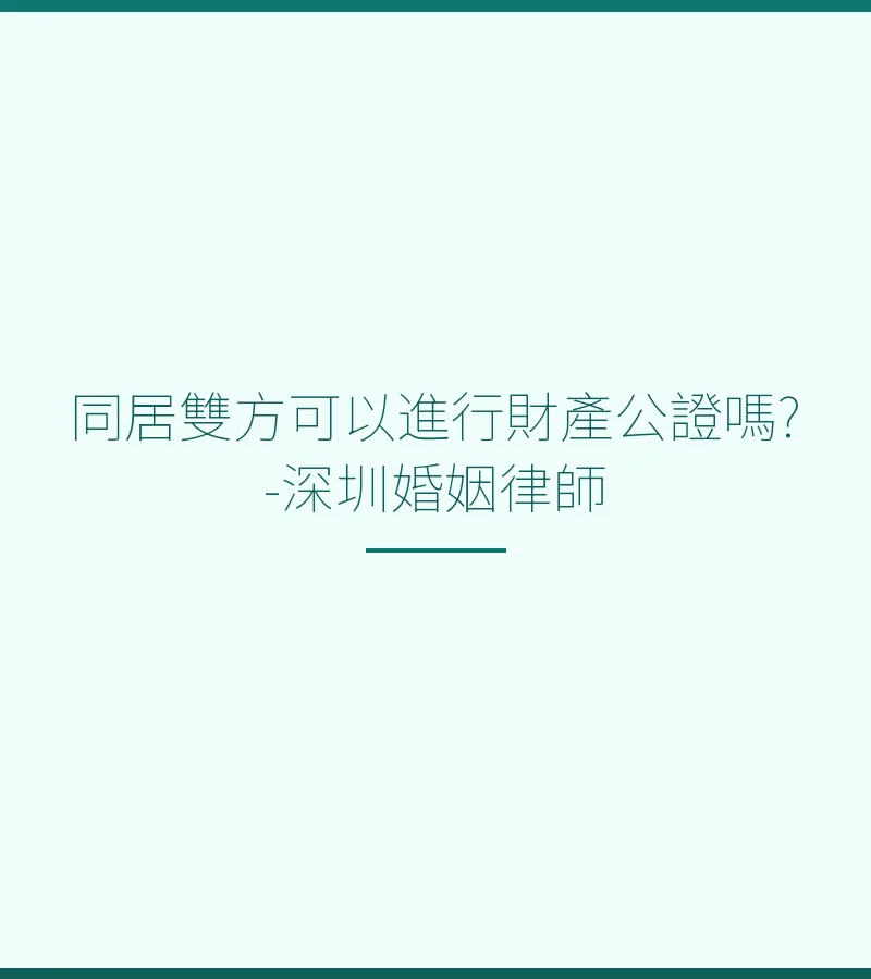 同居雙方財產公證全攻略：深圳律師教你如何處理同居財產分割