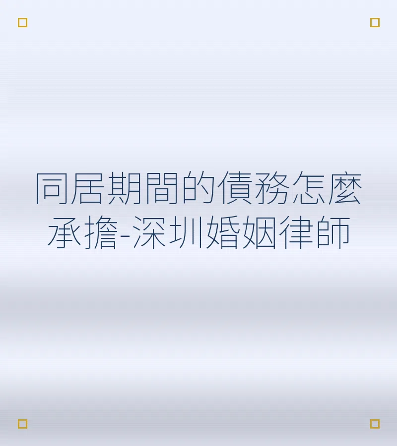 同居期間的債務怎麼承擔？深圳離婚律師詳解認定標準與法律風險