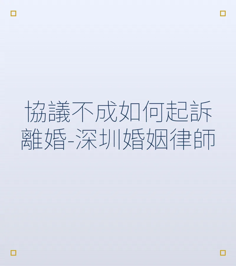 協議不成如何起訴離婚-深圳婚姻律師