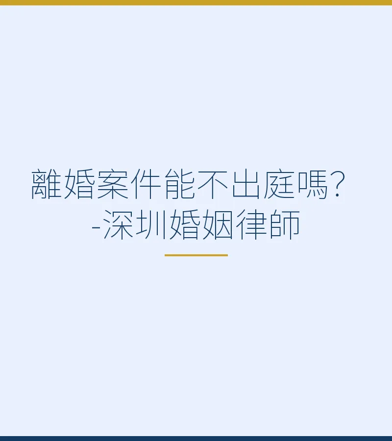 離婚案件能不出庭嗎？-深圳婚姻律師