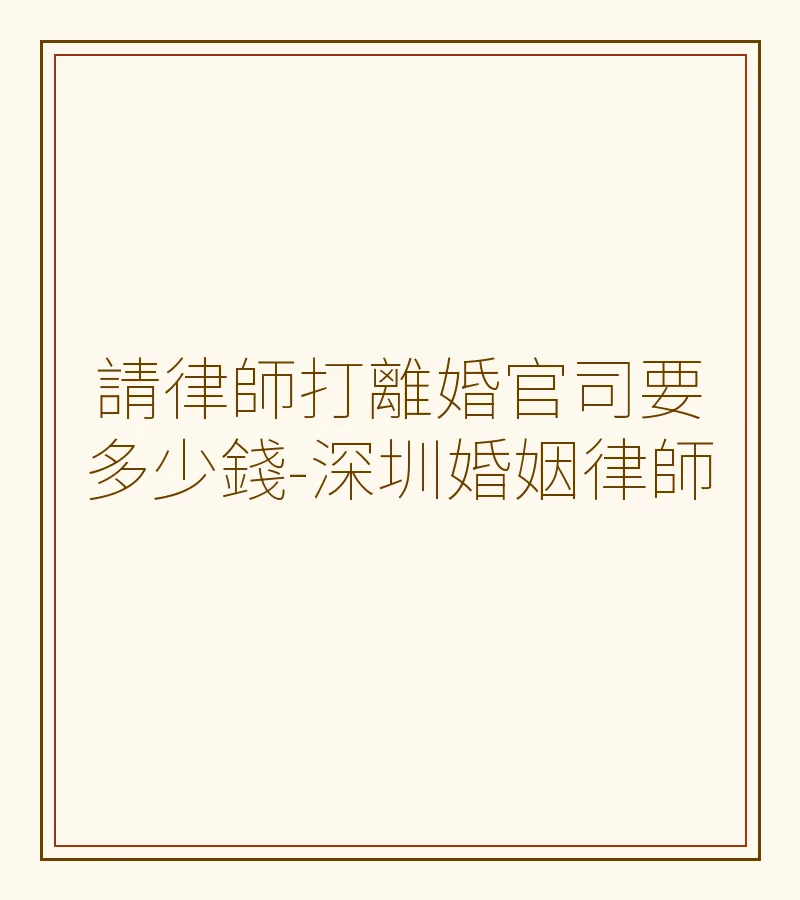 請律師打離婚官司要多少錢-深圳婚姻律師