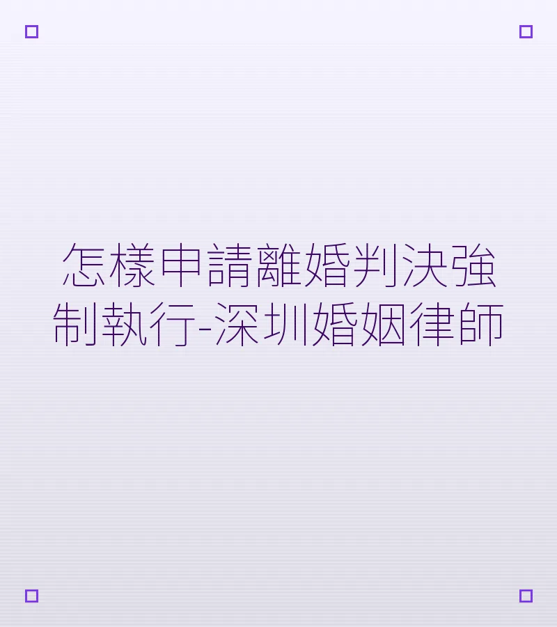 怎樣申請離婚判決強制執行-深圳婚姻律師