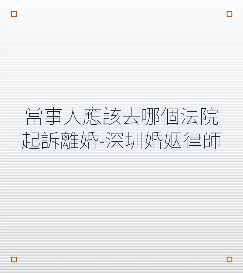 當事人應該去哪個法院起訴離婚-深圳婚姻律師