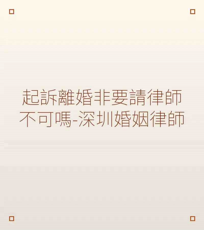 起訴離婚非要請律師不可嗎-深圳婚姻律師