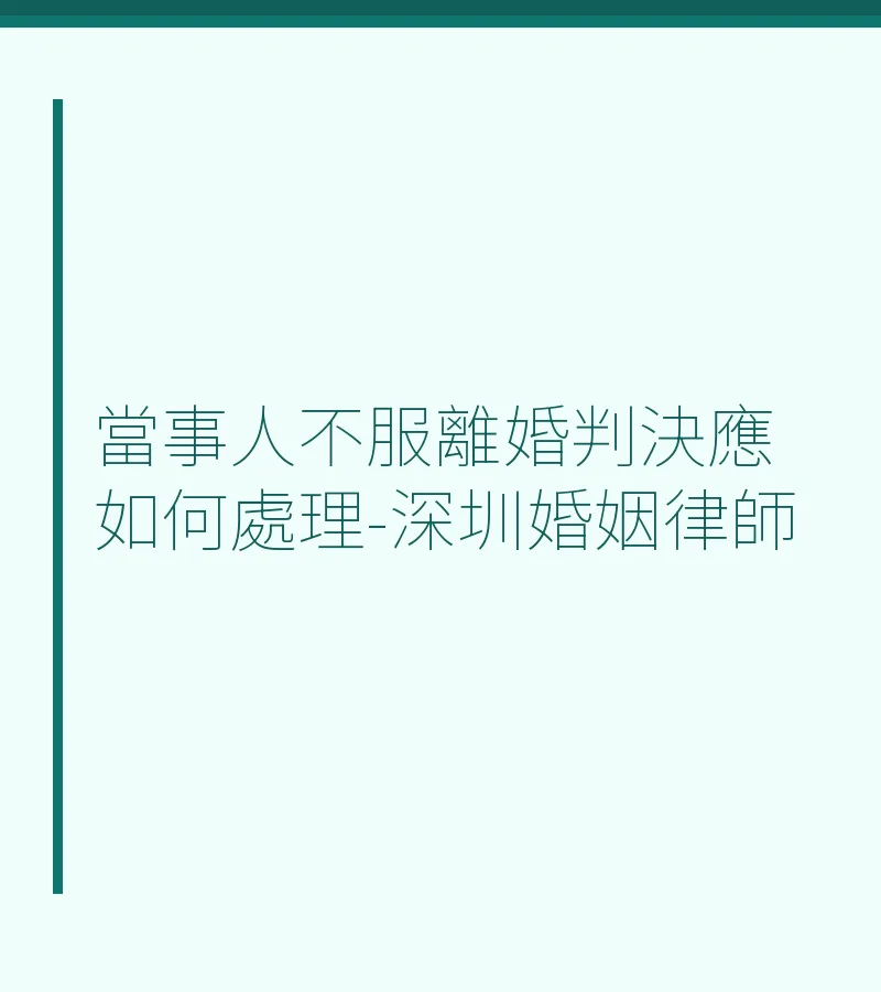 當事人不服離婚判決該如何處理？深圳婚姻律師解析上訴與再審途徑