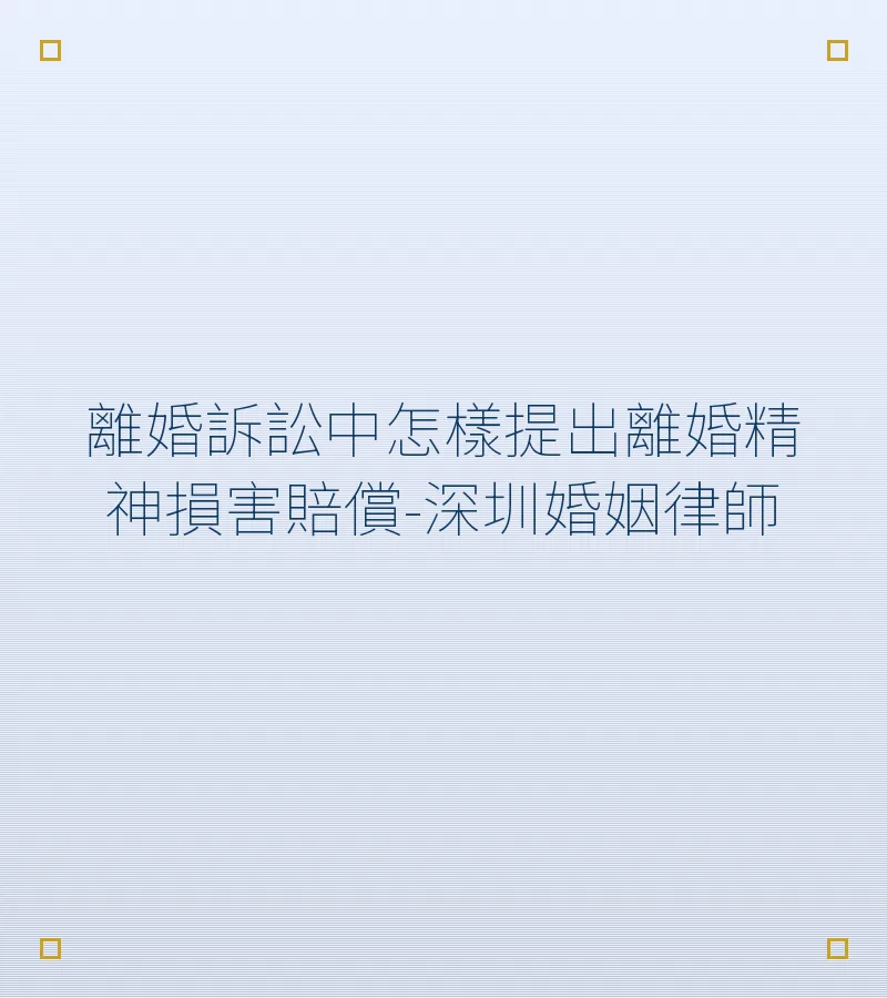 內地訴訟離婚中如何提出精神損害賠償？深圳婚姻律師解析