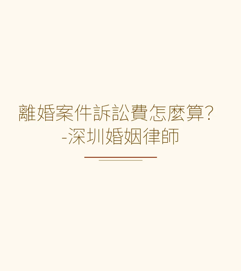 離婚案件訴訟費怎麼算？-深圳婚姻律師