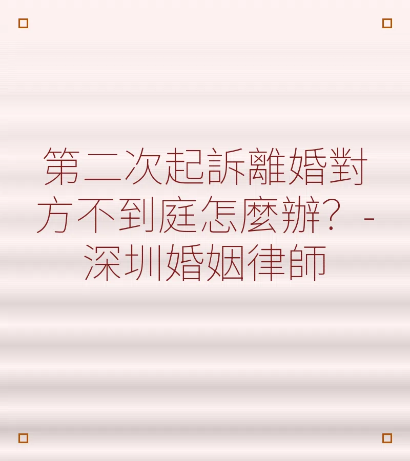 第二次起訴離婚對方不到庭怎麼辦？-深圳婚姻律師