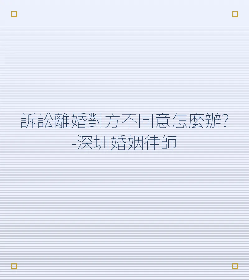 訴訟離婚對方不同意怎麼辦?-深圳婚姻律師