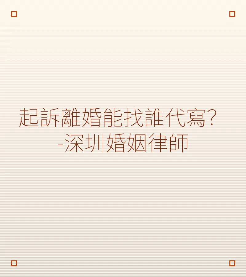 起訴離婚能找誰代寫？-深圳婚姻律師