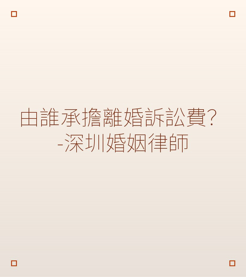 由誰承擔離婚訴訟費？-深圳婚姻律師