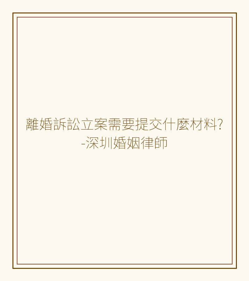 離婚訴訟立案需要提交什麼材料?-深圳婚姻律師