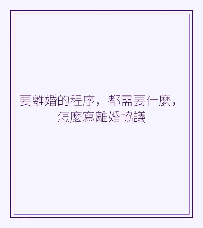 要離婚的程序，都需要什麼，怎麼寫離婚協議