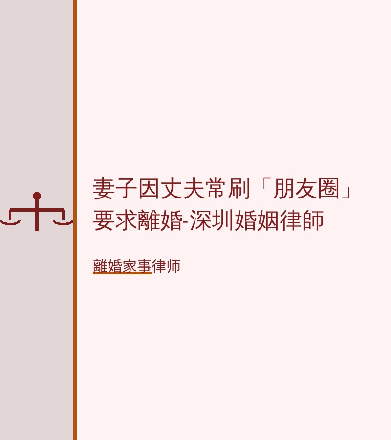 妻子因丈夫常刷「朋友圈」要求離婚-深圳婚姻律師