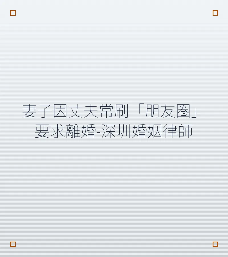 丈夫因常刷「朋友圈」要求離婚？深圳離婚律師解析內地訴訟離婚條件與流程