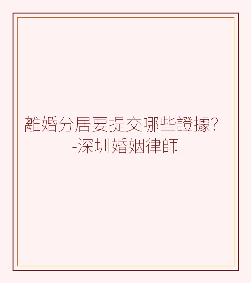 離婚分居要提交哪些證據？深圳律師詳解7類舉證要點（2025）