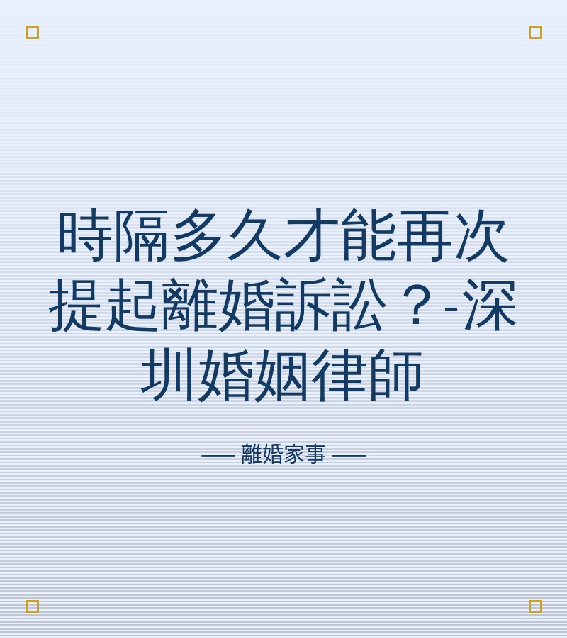 時隔多久才能再次提起離婚訴訟？-深圳婚姻律師