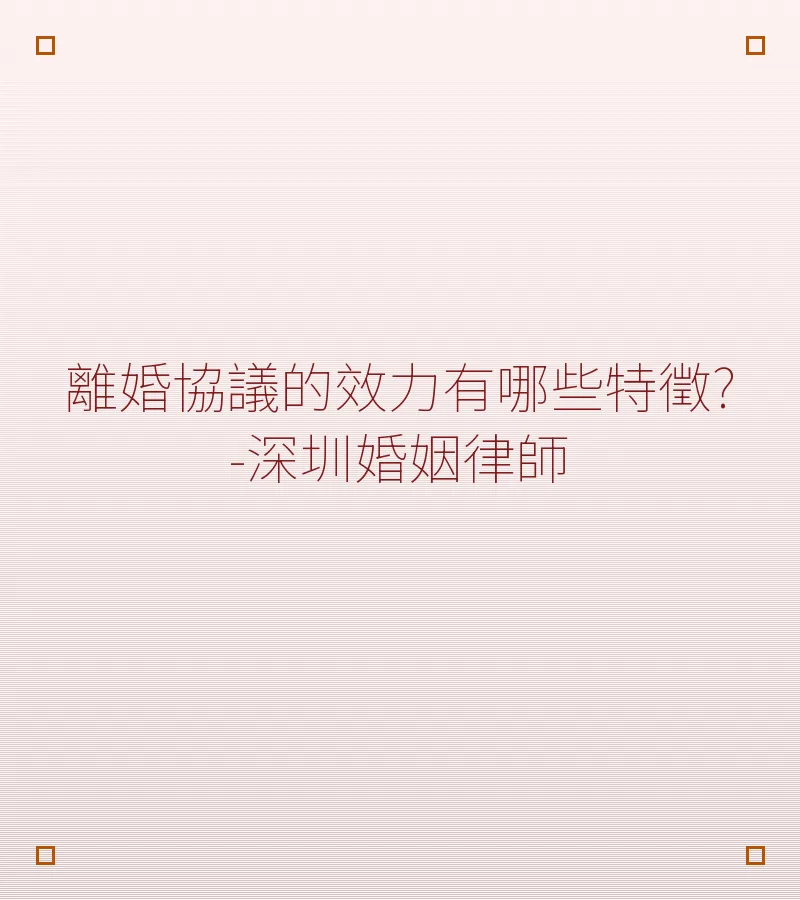 離婚協議的效力有哪些特徵?-深圳婚姻律師