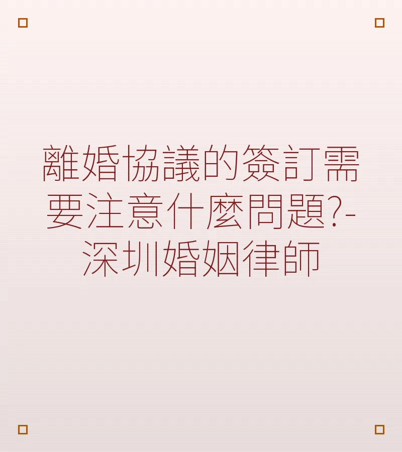 離婚協議的簽訂需要注意什麼問題?-深圳婚姻律師
