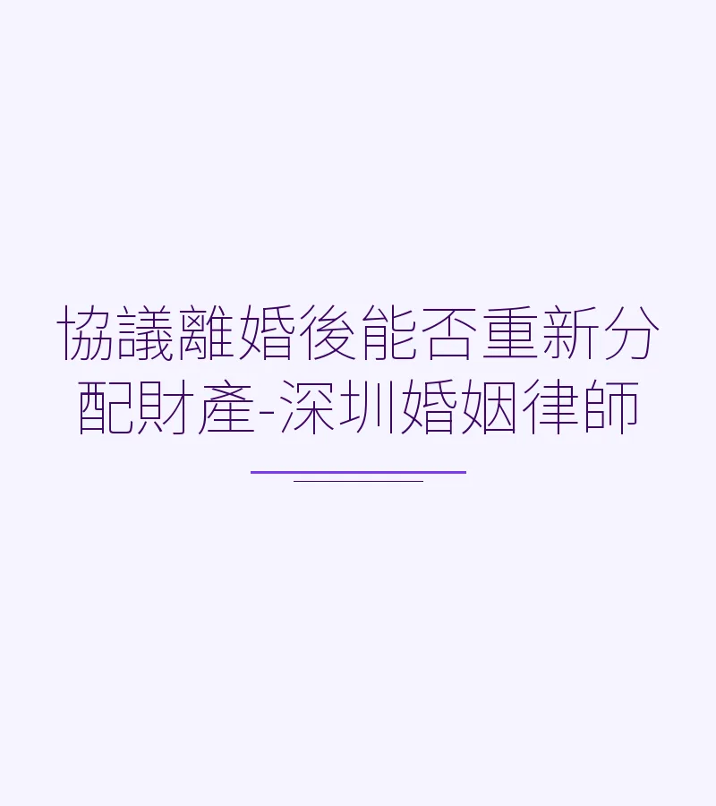 協議離婚後能否重新分配財產-深圳婚姻律師