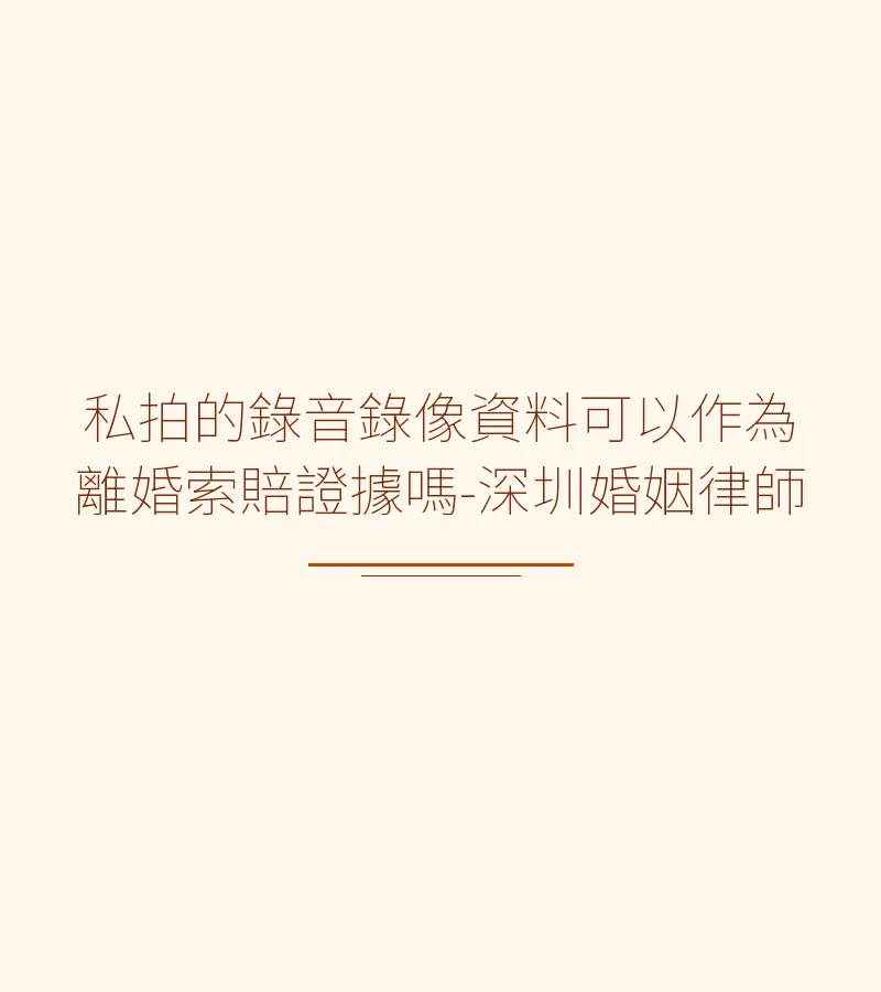 私拍的錄音錄像資料可以作為離婚索賠證據嗎-深圳婚姻律師