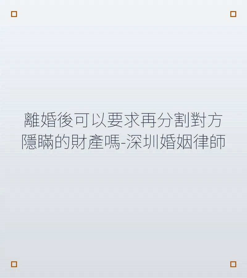 離婚後可以要求再分割對方隱瞞的財產嗎-深圳婚姻律師