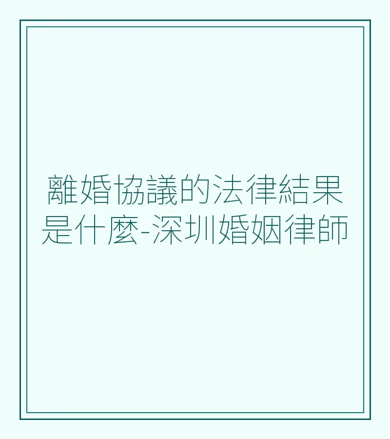 離婚協議的法律結果是什麼-深圳婚姻律師