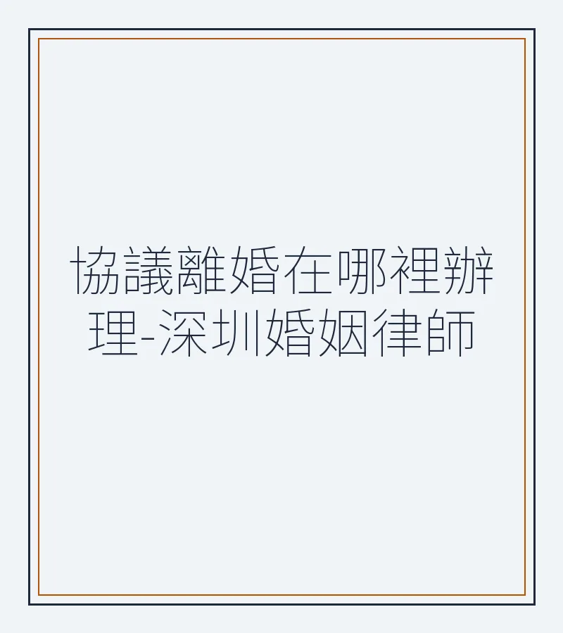 協議離婚在哪裡辦理-深圳婚姻律師