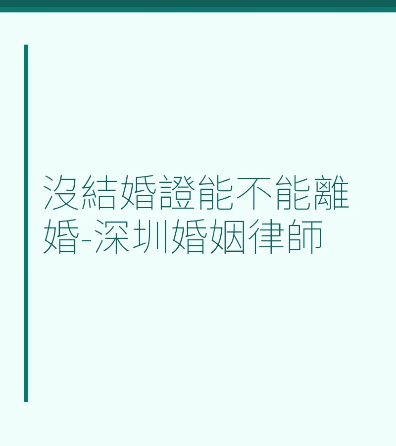 沒結婚證能不能離婚？深圳離婚律師詳解（含協議、訴訟全流程）