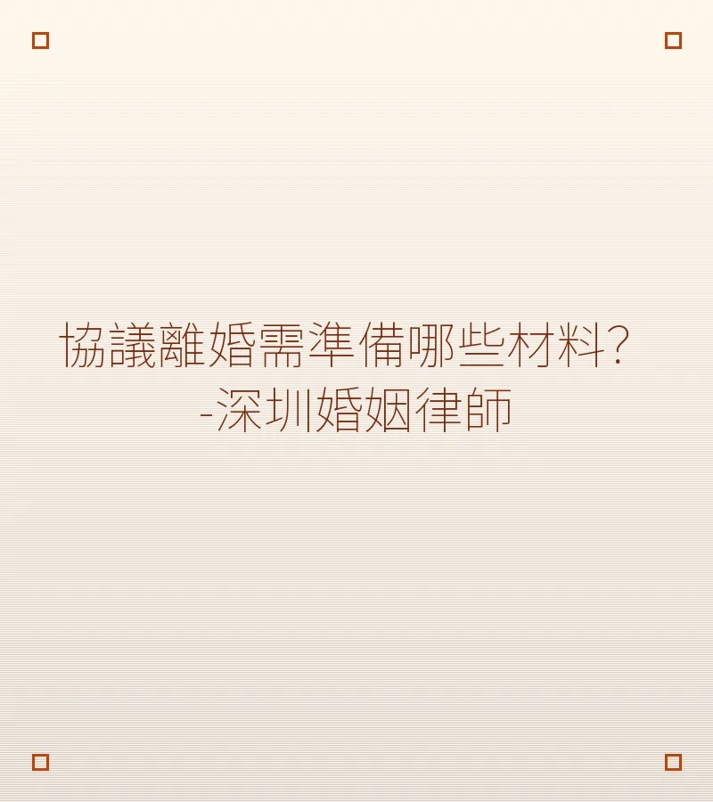 協議離婚需準備哪些材料？-深圳婚姻律師