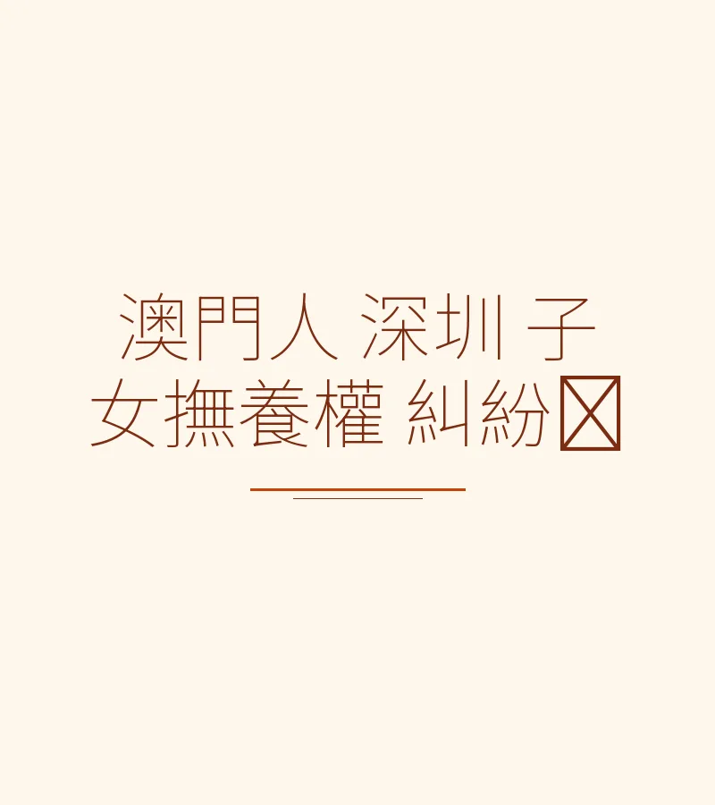 澳門居民在深圳處理子女撫養權糾紛全攻略