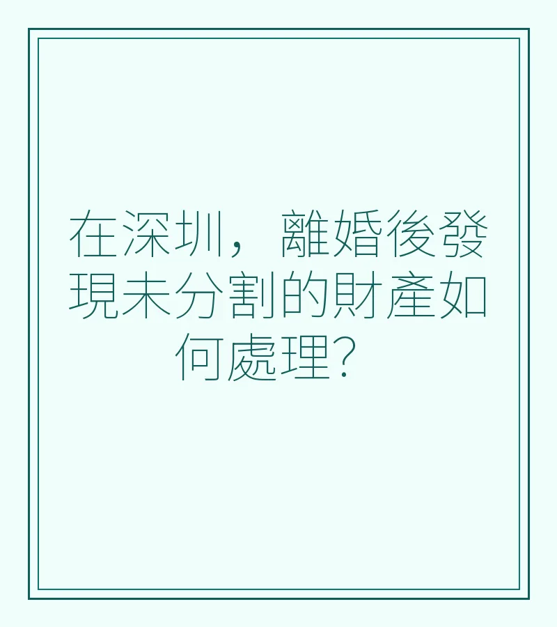 在深圳，離婚後發現未分割的財產如何處理？完整法律指南（2025）