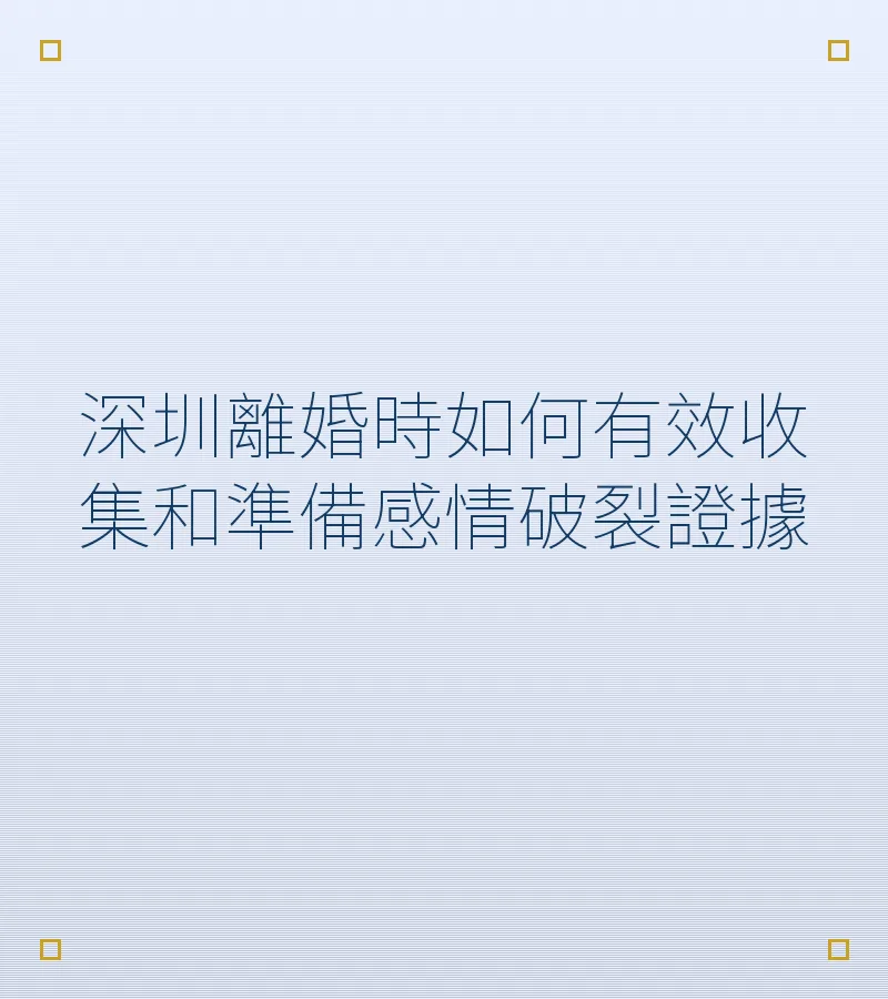 深圳離婚時如何有效收集和準備感情破裂證據