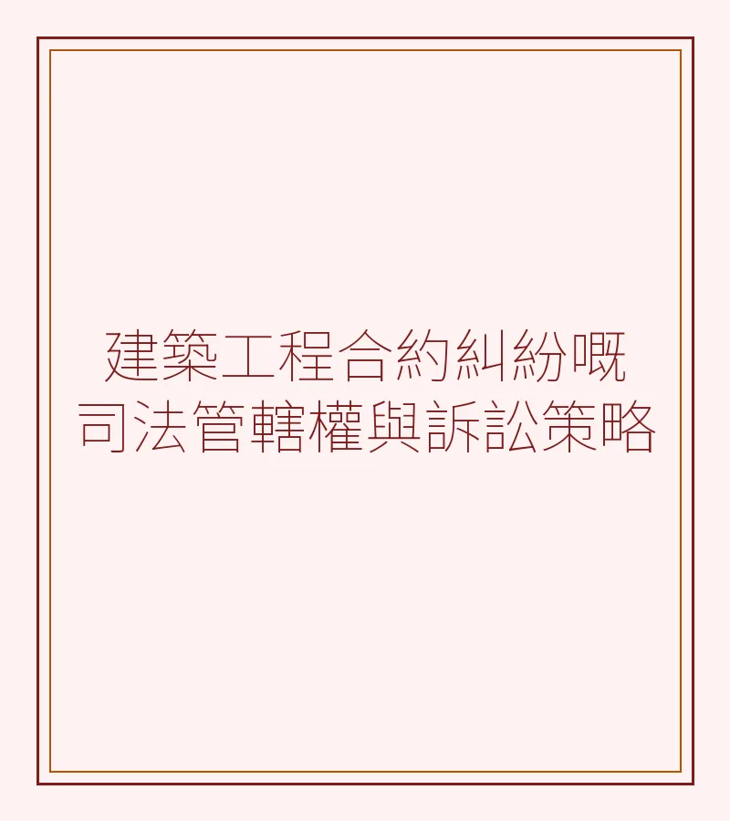 跨境婚姻與建築工程合約糾紛：司法管轄權與訴訟策略全面解析（深圳、香港、廣州、東莞、佛山適用）