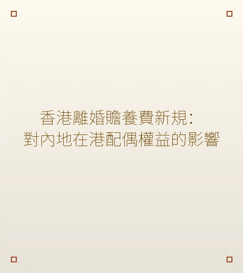 香港離婚贍養費新規：對內地在港配偶權益的深遠影響